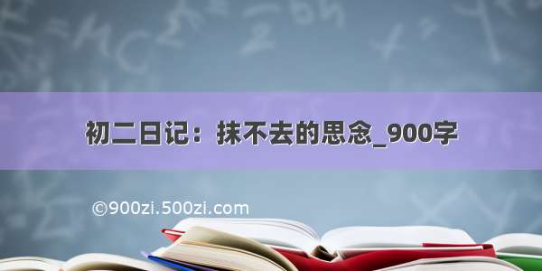 初二日记：抹不去的思念_900字