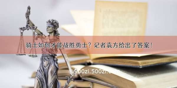 骑士如何才能战胜勇士？记者袁方给出了答案！