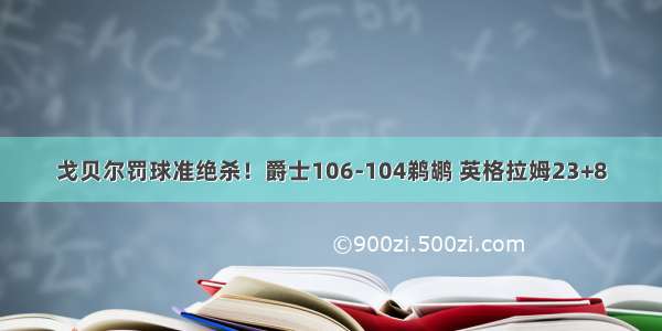 戈贝尔罚球准绝杀！爵士106-104鹈鹕 英格拉姆23+8