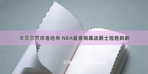 戈贝尔罚球准绝杀 NBA复赛揭幕战爵士险胜鹈鹕