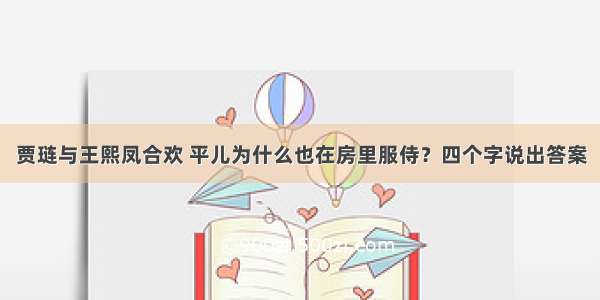 贾琏与王熙凤合欢 平儿为什么也在房里服侍？四个字说出答案