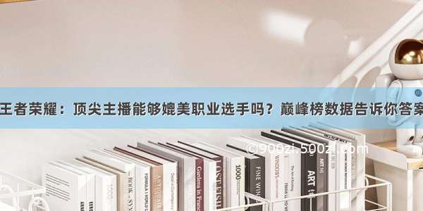 王者荣耀：顶尖主播能够媲美职业选手吗？巅峰榜数据告诉你答案