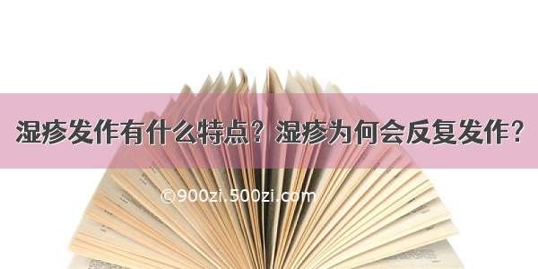 湿疹发作有什么特点？湿疹为何会反复发作？