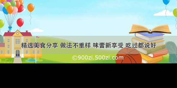 精选美食分享 做法不重样 味蕾新享受 吃过都说好