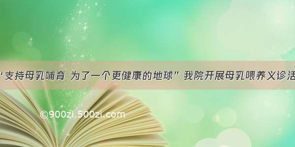 “支持母乳哺育 为了一个更健康的地球”我院开展母乳喂养义诊活动