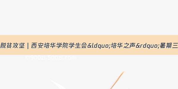 走进宝鸡金台 助力脱贫攻坚｜西安培华学院学生会&ldquo;培华之声&rdquo;暑期三下乡社会实践（一