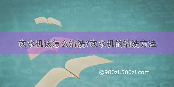 饮水机该怎么清洗?饮水机的清洗方法