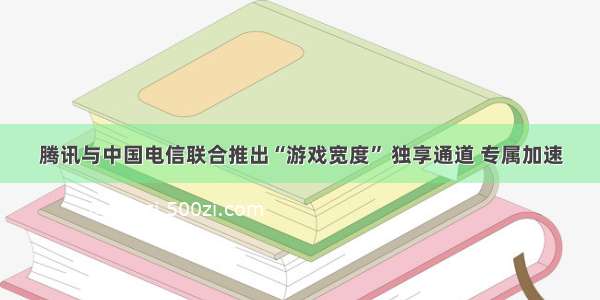 腾讯与中国电信联合推出“游戏宽度” 独享通道 专属加速