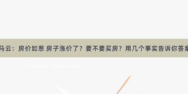 马云：房价如葱 房子涨价了？要不要买房？用几个事实告诉你答案