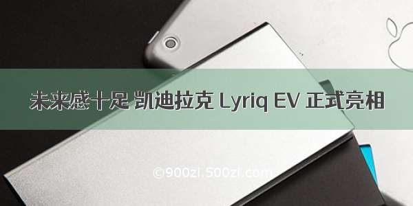 未来感十足 凯迪拉克 Lyriq EV 正式亮相