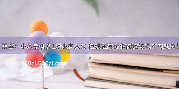 雷军：小米手机卖1万也有人买 但现在高价低配还被骂不可思议！