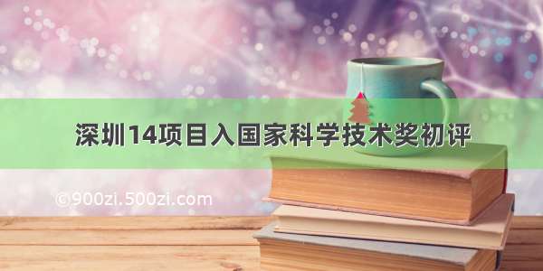 深圳14项目入国家科学技术奖初评