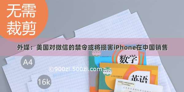 外媒：美国对微信的禁令或将损害iPhone在中国销售