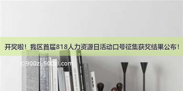 开奖啦！我区首届818人力资源日活动口号征集获奖结果公布！