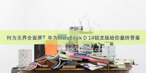 何为无界全面屏？华为MateBook D 14锐龙版给你最终答案