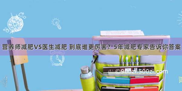 营养师减肥VS医生减肥 到底谁更厉害？5年减肥专家告诉你答案