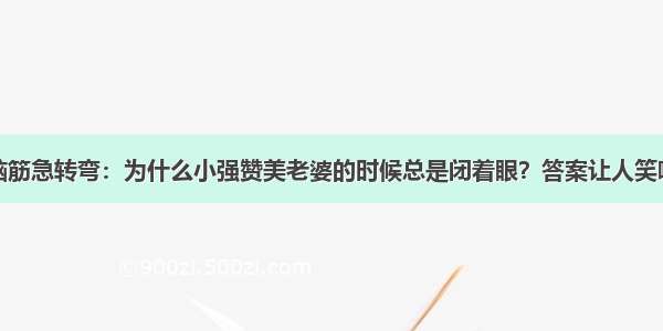 脑筋急转弯：为什么小强赞美老婆的时候总是闭着眼？答案让人笑喷