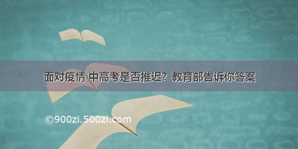 面对疫情 中高考是否推迟？教育部告诉你答案