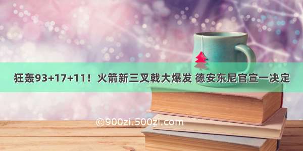 狂轰93+17+11！火箭新三叉戟大爆发 德安东尼官宣一决定