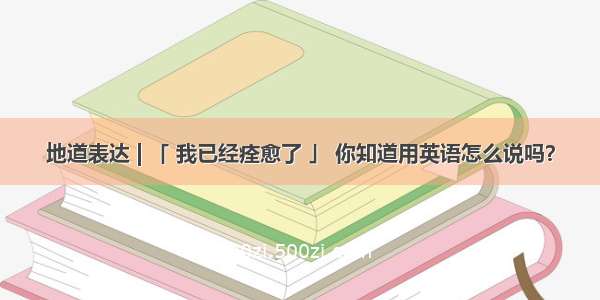 地道表达 | 「 我已经痊愈了 」 你知道用英语怎么说吗？