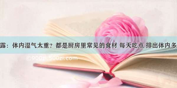 中医吐露：体内湿气太重？都是厨房里常见的食材 每天吃点 排出体内多年湿毒！