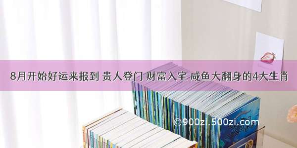 8月开始好运来报到 贵人登门 财富入宅 咸鱼大翻身的4大生肖