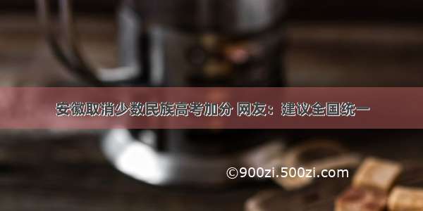 安徽取消少数民族高考加分 网友：建议全国统一