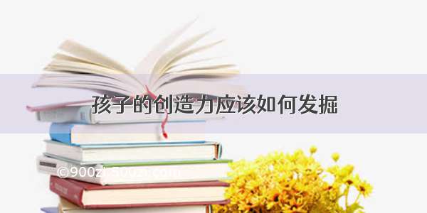 孩子的创造力应该如何发掘