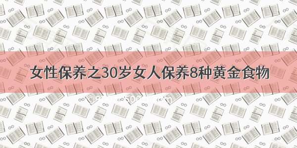 女性保养之30岁女人保养8种黄金食物