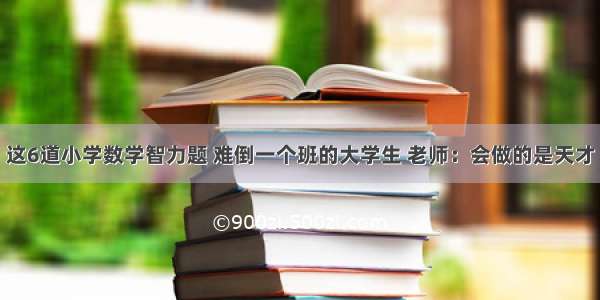 这6道小学数学智力题 难倒一个班的大学生 老师：会做的是天才