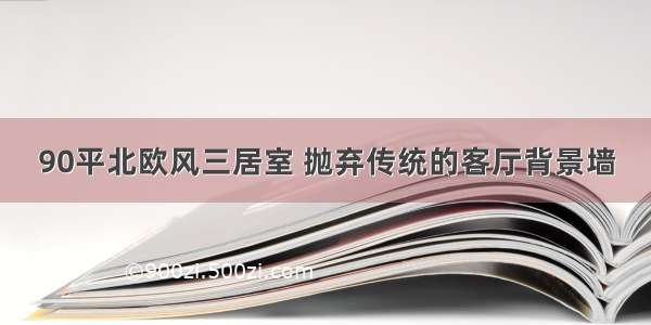 90平北欧风三居室 抛弃传统的客厅背景墙