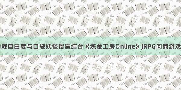 动森自由度与口袋妖怪搜集结合《炼金工房Online》JRPG问鼎游戏榜