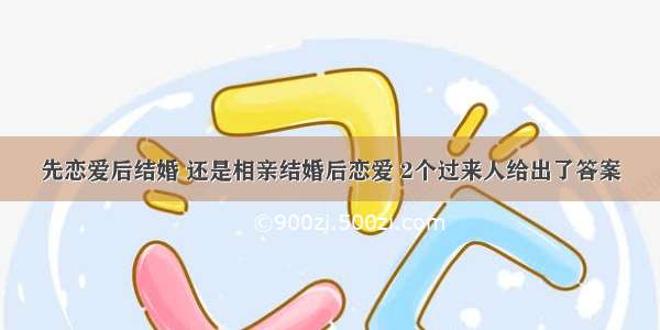 先恋爱后结婚 还是相亲结婚后恋爱 2个过来人给出了答案