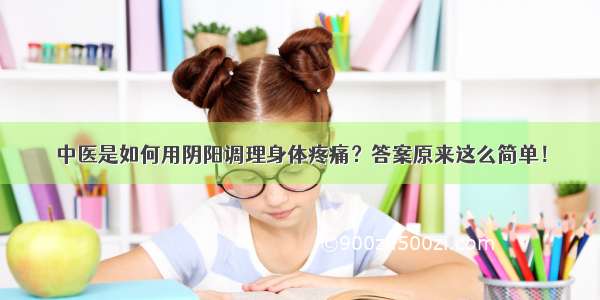 中医是如何用阴阳调理身体疼痛？答案原来这么简单！