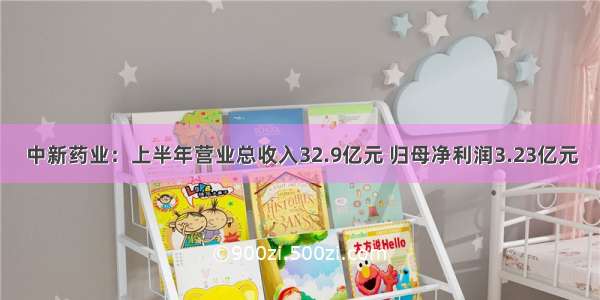 中新药业：上半年营业总收入32.9亿元 归母净利润3.23亿元