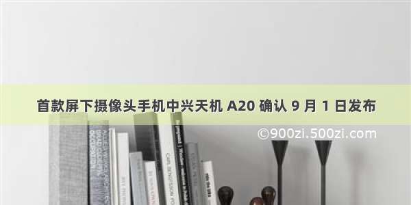 首款屏下摄像头手机中兴天机 A20 确认 9 月 1 日发布