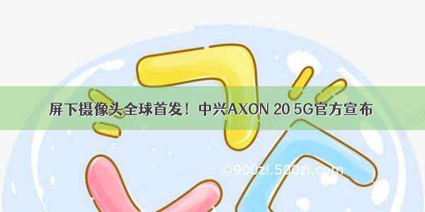 屏下摄像头全球首发！中兴AXON 20 5G官方宣布