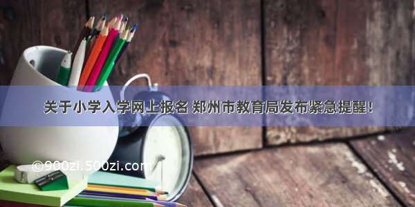 关于小学入学网上报名 郑州市教育局发布紧急提醒！