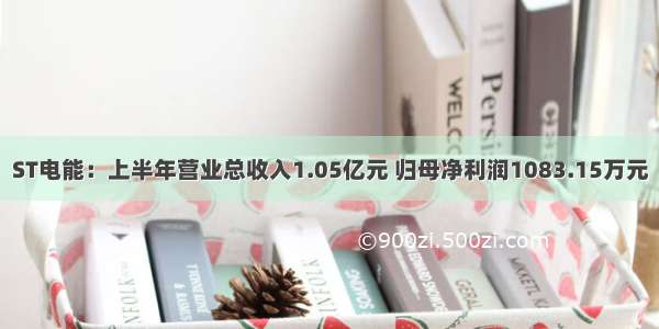 ST电能：上半年营业总收入1.05亿元 归母净利润1083.15万元