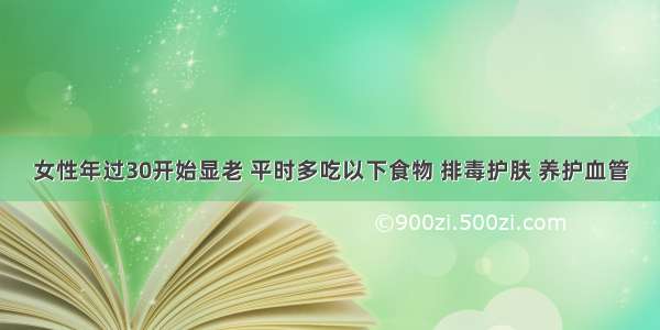 女性年过30开始显老 平时多吃以下食物 排毒护肤 养护血管