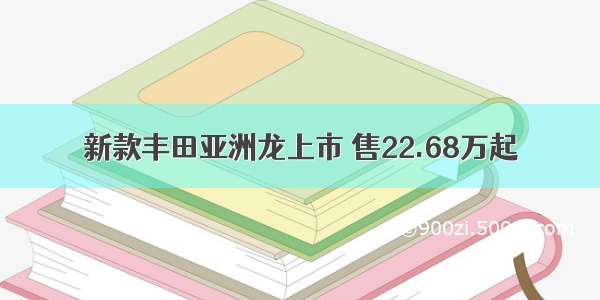 新款丰田亚洲龙上市 售22.68万起