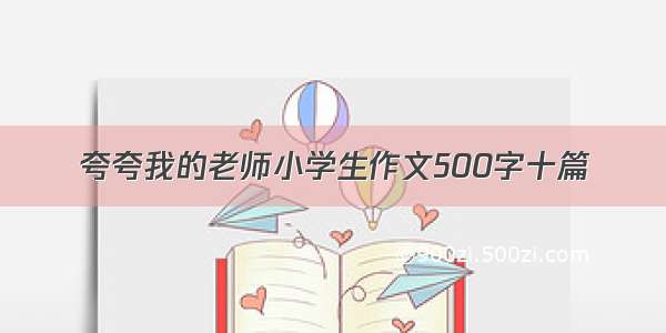 夸夸我的老师小学生作文500字十篇