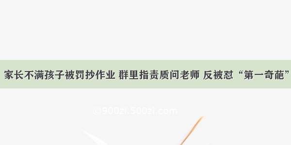 家长不满孩子被罚抄作业 群里指责质问老师 反被怼“第一奇葩”