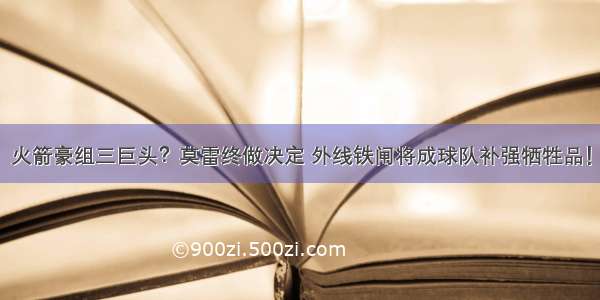 火箭豪组三巨头？莫雷终做决定 外线铁闸将成球队补强牺牲品！