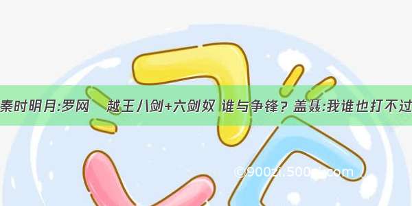 秦时明月:罗网の越王八剑+六剑奴 谁与争锋？盖聂:我谁也打不过