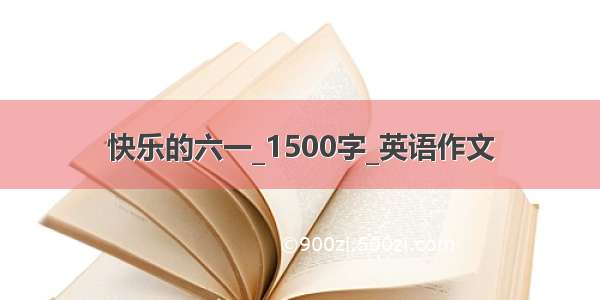 快乐的六一_1500字_英语作文