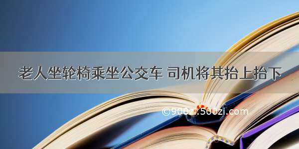 老人坐轮椅乘坐公交车 司机将其抬上抬下