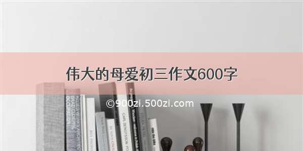 伟大的母爱初三作文600字