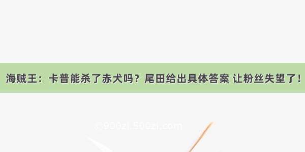 海贼王：卡普能杀了赤犬吗？尾田给出具体答案 让粉丝失望了！