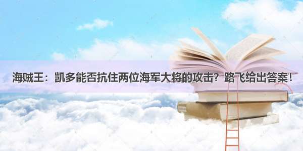 海贼王：凯多能否抗住两位海军大将的攻击？路飞给出答案！